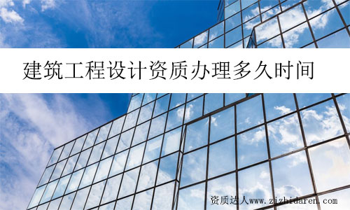 建筑工程設計資質辦理多久時間