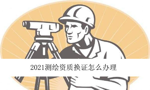2021測繪資質換證怎么辦理