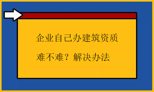 自己辦建筑資質(zhì)很難嗎？幾招根源解決問(wèn)題